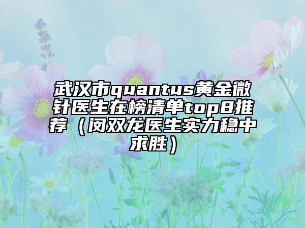 武汉市quantus黄金微针医生在榜清单top8推荐（闵双龙医生实力稳中求胜）