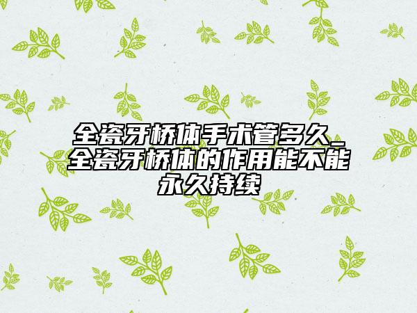 全瓷牙桥体手术管多久_全瓷牙桥体的作用能不能永久持续
