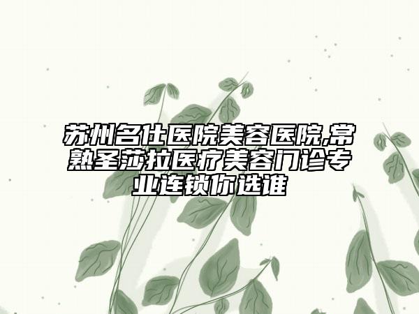 苏州名仕医院美容医院,常熟圣莎拉医疗美容门诊专业连锁你选谁