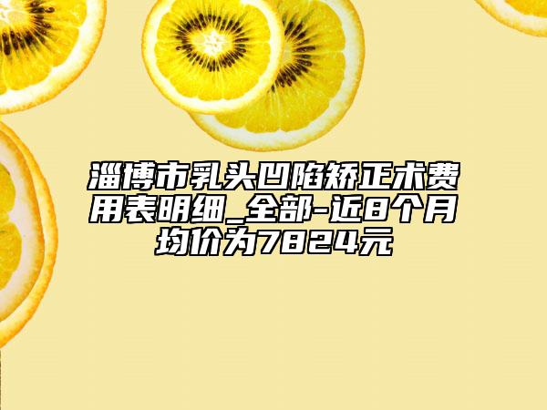 淄博市乳头凹陷矫正术费用表明细_全部-近8个月均价为7824元
