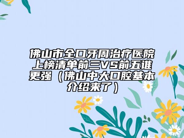 佛山市全口牙周治疗医院上榜清单前三VS前五谁更强（佛山中大口腔基本介绍来了）
