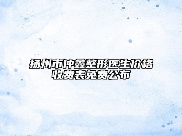 扬州市仲鑫整形医生价格收费表免费公布