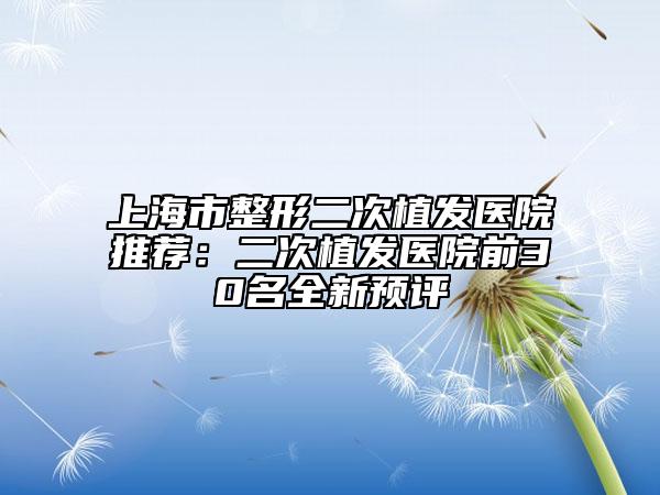 上海市整形二次植发医院推荐：二次植发医院前30名全新预评