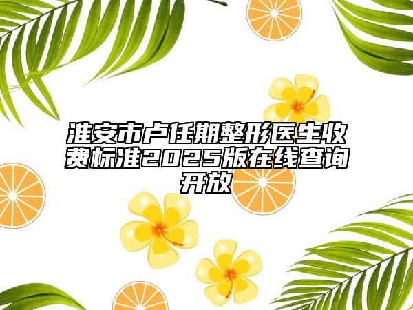 淮安市卢任期整形医生收费标准2025版在线查询开放