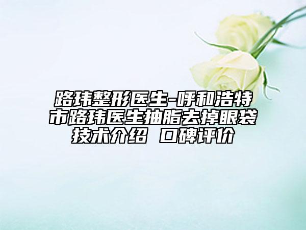 路玮整形医生-呼和浩特市路玮医生抽脂去掉眼袋技术介绍 口碑评价
