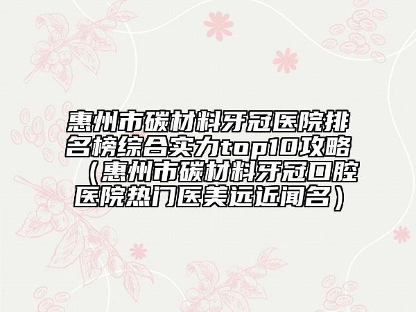 惠州市碳材料牙冠医院排名榜综合实力top10攻略（惠州市碳材料牙冠口腔医院热门医美远近闻名）