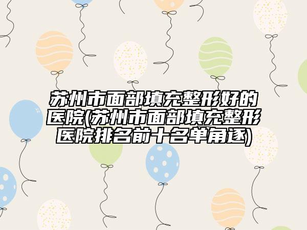 苏州市面部填充整形好的医院(苏州市面部填充整形医院排名前十名单角逐)