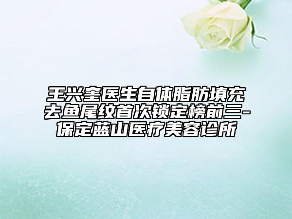 王兴奎医生自体脂肪填充去鱼尾纹首次锁定榜前三-保定蓝山医疗美容诊所