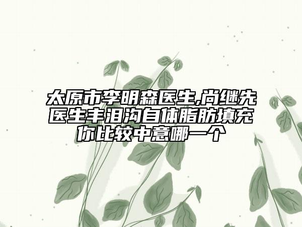 太原市李明森医生,尚继先医生丰泪沟自体脂肪填充你比较中意哪一个