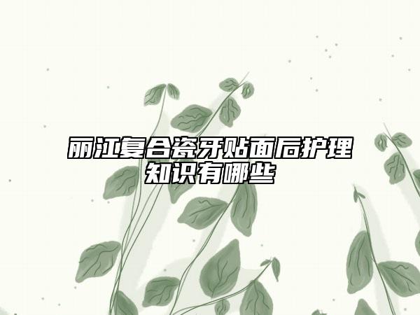 丽江复合瓷牙贴面后护理知识有哪些
