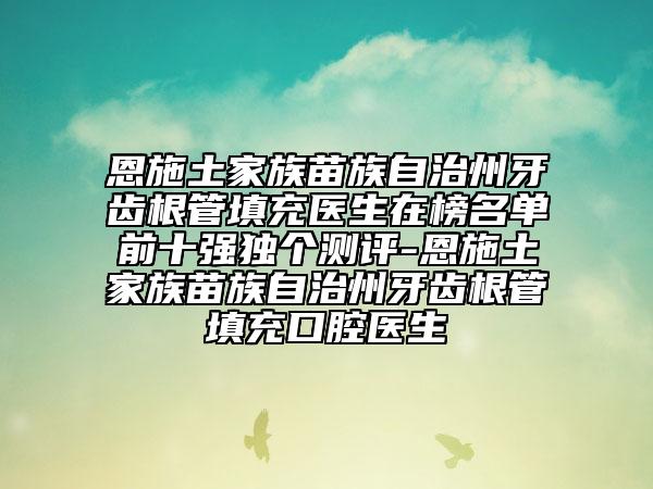 恩施土家族苗族自治州牙齿根管填充医生在榜名单前十强独个测评-恩施土家族苗族自治州牙齿根管填充口腔医生