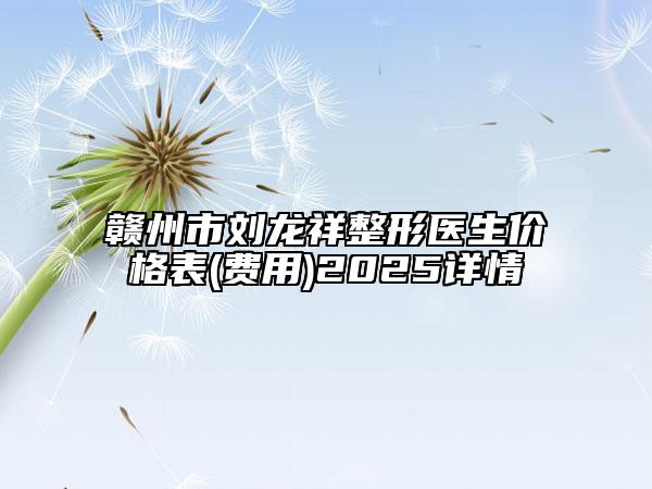 赣州市刘龙祥整形医生价格表(费用)2025详情