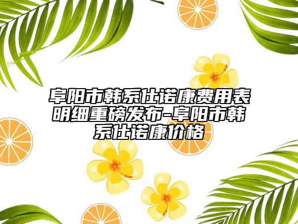 阜阳市韩系仕诺康费用表明细重磅发布-阜阳市韩系仕诺康价格