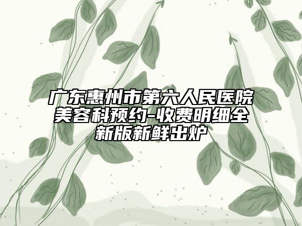 广东惠州市第六人民医院美容科预约-收费明细全新版新鲜出炉