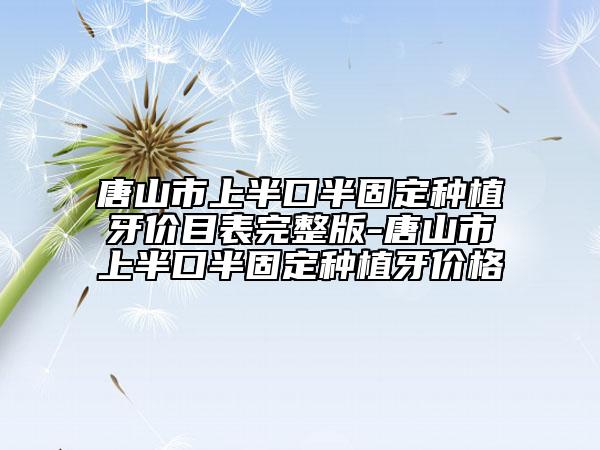唐山市上半口半固定种植牙价目表完整版-唐山市上半口半固定种植牙价格