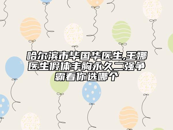 哈尔滨市毕国华医生,王娜医生假体丰胸永久二强争霸看你选哪个