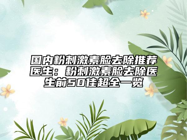 国内粉刺激素脸去除推荐医生：粉刺激素脸去除医生前50佳超全一览