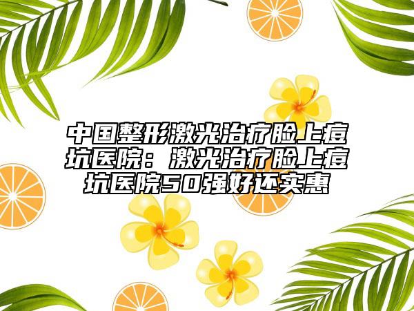 中国整形激光治疗脸上痘坑医院：激光治疗脸上痘坑医院50强好还实惠