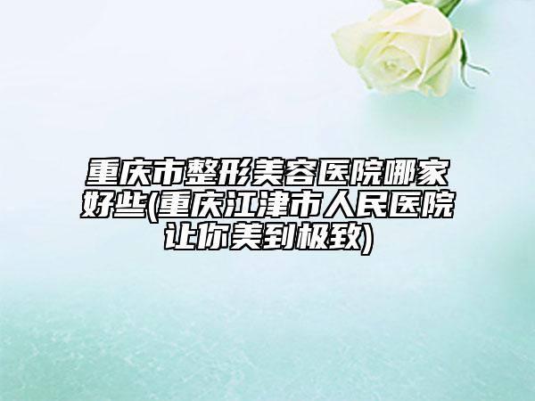 重庆市整形美容医院哪家好些(重庆江津市人民医院让你美到极致)