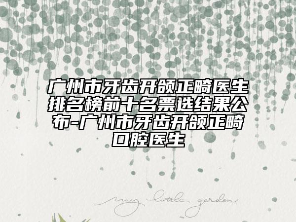 广州市牙齿开颌正畸医生排名榜前十名票选结果公布-广州市牙齿开颌正畸口腔医生