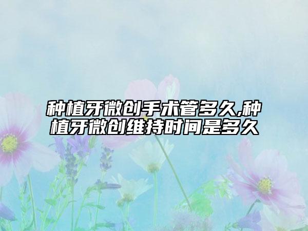 种植牙微创手术管多久,种植牙微创维持时间是多久