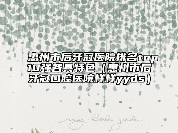 惠州市后牙冠医院排名top10强各具特色（惠州市后牙冠口腔医院样样yyds）