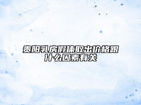 贵阳乳房假体取出价格跟什么因素有关