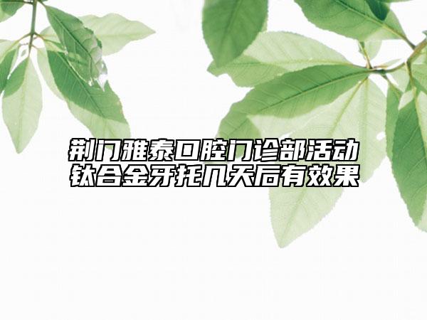 荆门雅泰口腔门诊部活动钛合金牙托几天后有效果