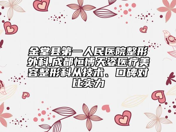 金堂县第一人民医院整形外科,成都恒博天姿医疗美容整形科从技术、口碑对比实力