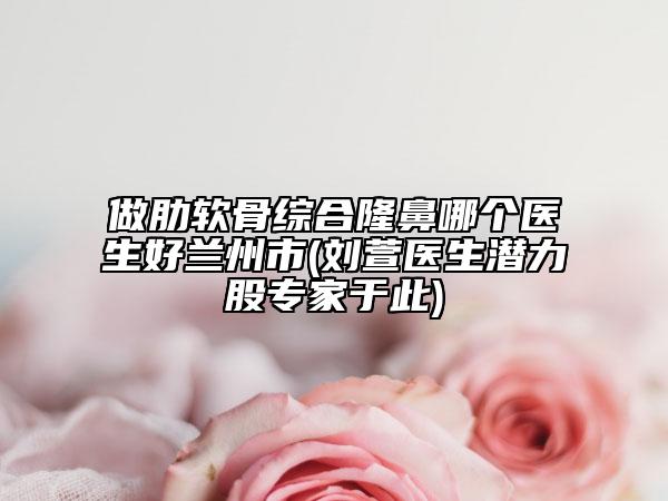 做肋软骨综合隆鼻哪个医生好兰州市(刘萱医生潜力股专家于此)