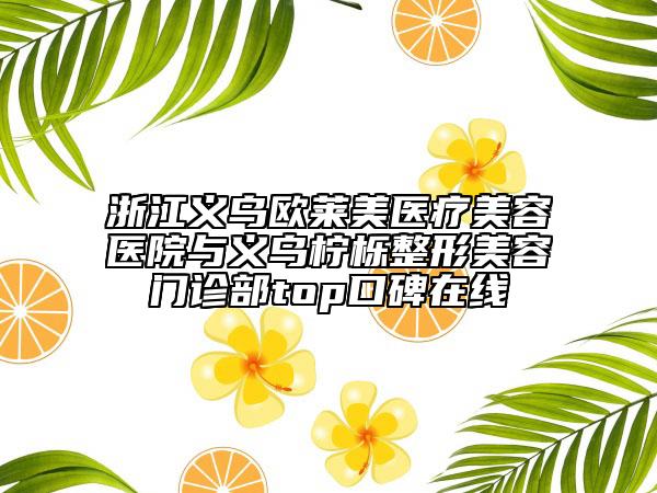 浙江义乌欧莱美医疗美容医院与义乌柠栎整形美容门诊部top口碑在线