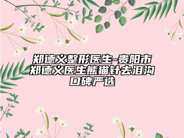 郑德义整形医生-贵阳市郑德义医生熊猫针去泪沟口碑严选
