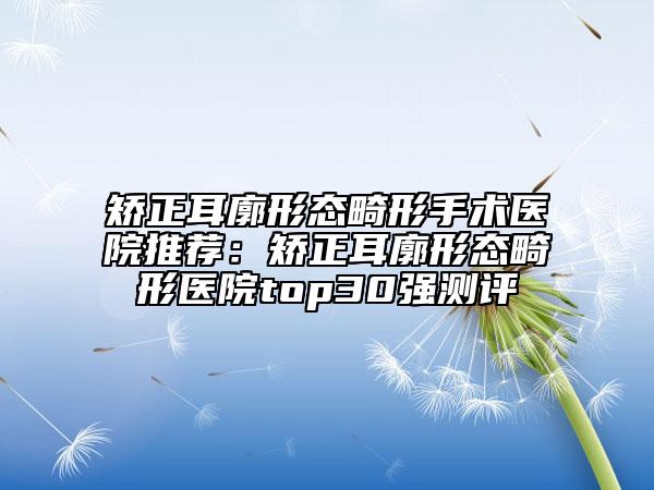 矫正耳廓形态畸形手术医院推荐：矫正耳廓形态畸形医院top30强测评