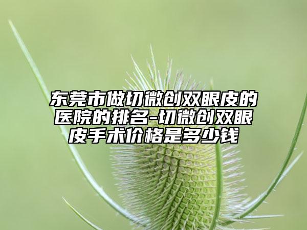 东莞市做切微创双眼皮的医院的排名-切微创双眼皮手术价格是多少钱