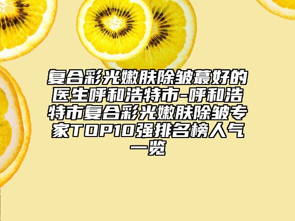 复合彩光嫩肤除皱蕞好的医生呼和浩特市-呼和浩特市复合彩光嫩肤除皱专家TOP10强排名榜人气一览