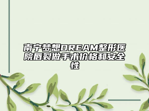 南宁梦想DREAM整形医院唇裂做手术价格和安全性