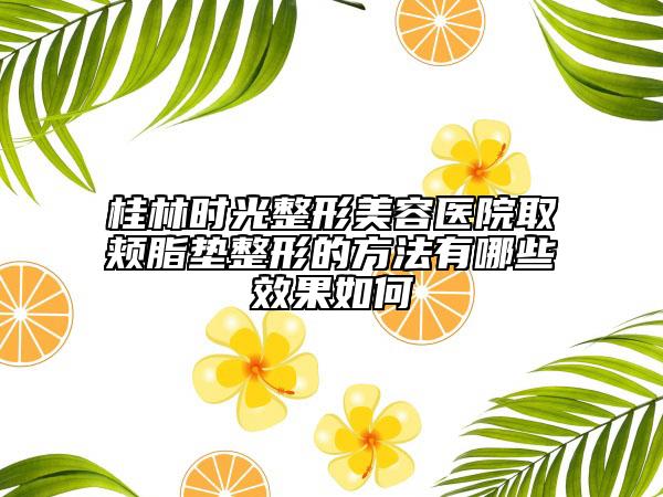 桂林时光整形美容医院取颊脂垫整形的方法有哪些效果如何
