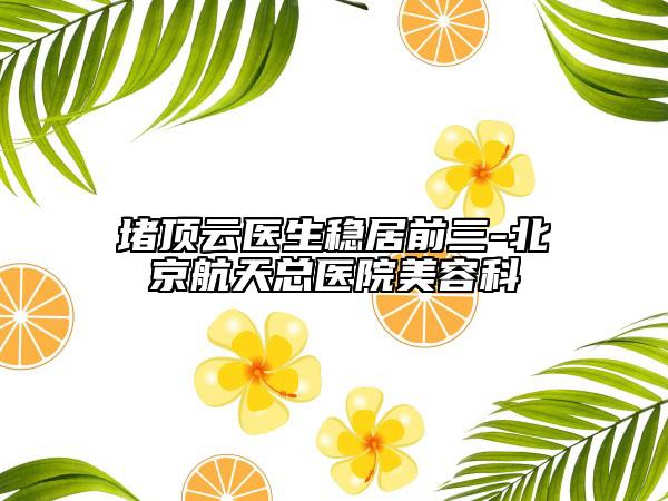 堵顶云医生稳居前三-北京航天总医院美容科