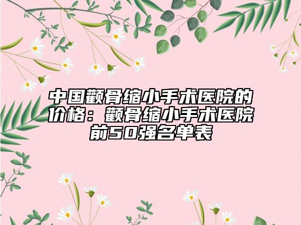 中国颧骨缩小手术医院的价格：颧骨缩小手术医院前50强名单表