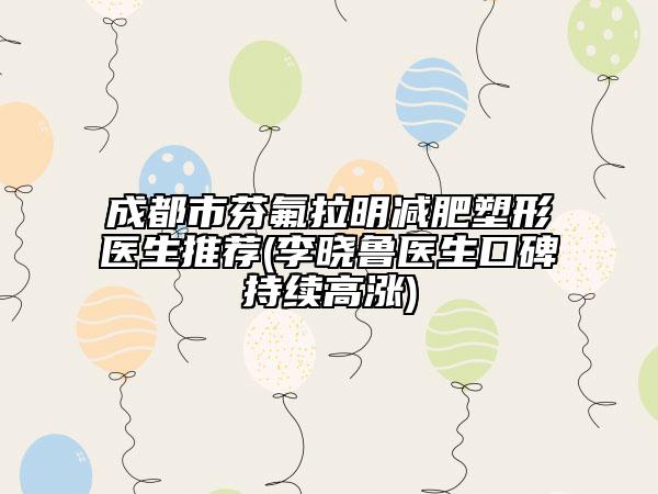 成都市芬氟拉明减肥塑形医生推荐(李晓鲁医生口碑持续高涨)