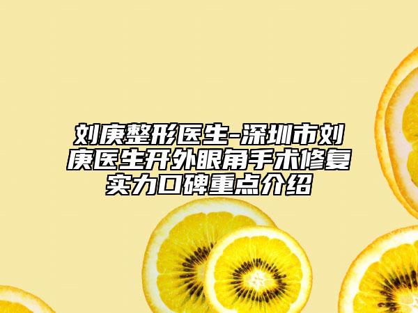 刘庚整形医生-深圳市刘庚医生开外眼角手术修复实力口碑重点介绍