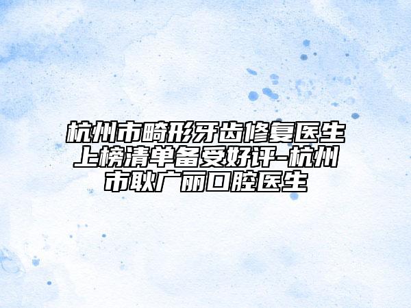 杭州市畸形牙齿修复医生上榜清单备受好评-杭州市耿广丽口腔医生
