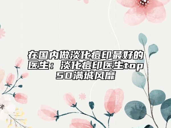 在国内做淡化痘印最好的医生：淡化痘印医生top50满城风靡