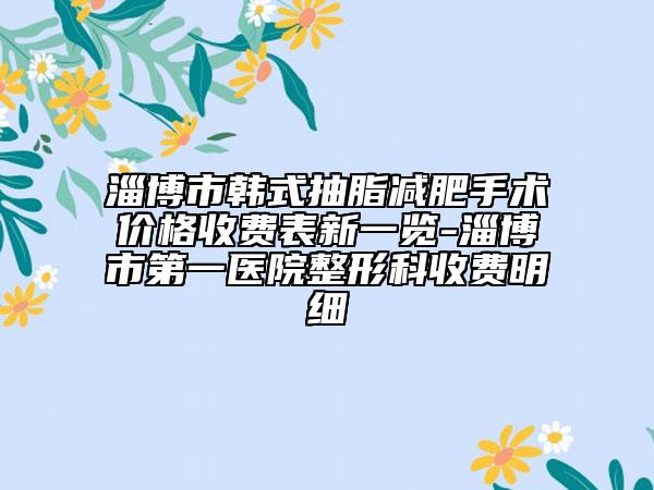 淄博市韩式抽脂减肥手术价格收费表新一览-淄博市第一医院整形科收费明细