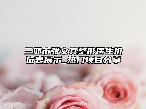 三亚市张文其整形医生价位表展示_热门项目分享