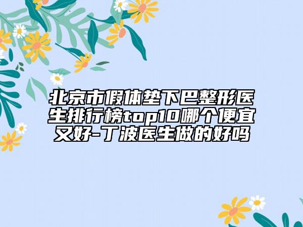北京市假体垫下巴整形医生排行榜top10哪个便宜又好-丁波医生做的好吗