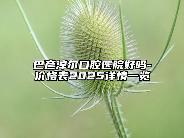 巴彦淖尔口腔医院好吗-价格表2025详情一览