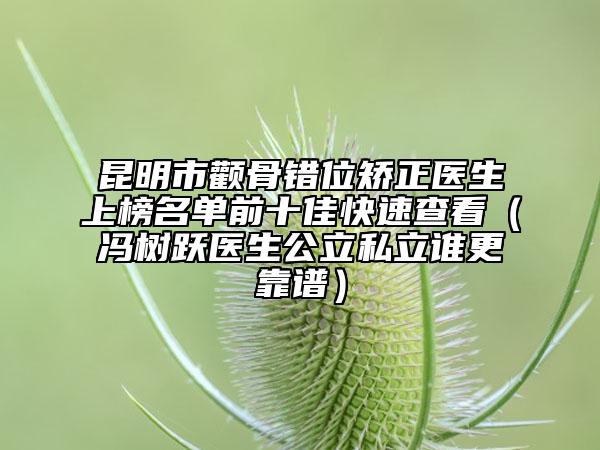昆明市颧骨错位矫正医生上榜名单前十佳快速查看（冯树跃医生公立私立谁更靠谱）