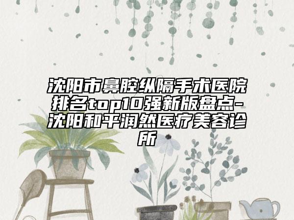 沈阳市鼻腔纵隔手术医院排名top10强新版盘点-沈阳和平润然医疗美容诊所