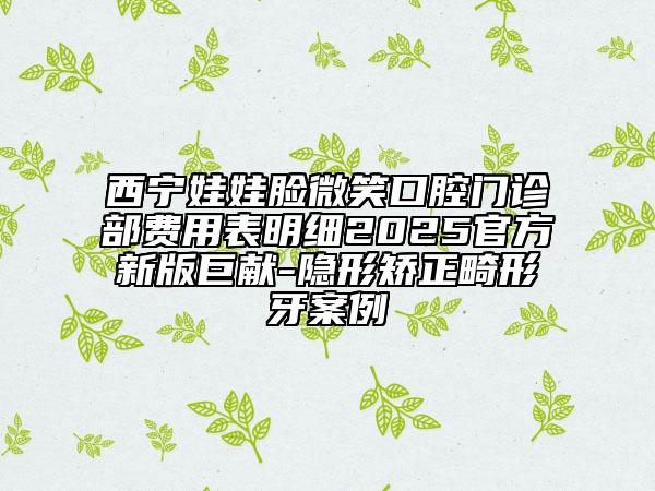 西宁娃娃脸微笑口腔门诊部费用表明细2025官方新版巨献-隐形矫正畸形牙案例